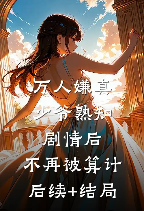 万人嫌真少爷熟知剧情后，不再被算计后续+结局
