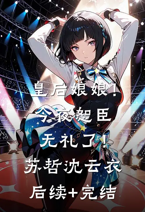 皇后娘娘！今夜恕臣无礼了！苏哲沈云衣后续+完结