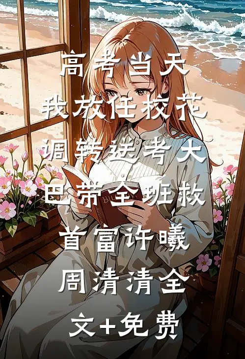 高考当天，我放任校花调转送考大巴带全班救首富许曦周清清全文+免费