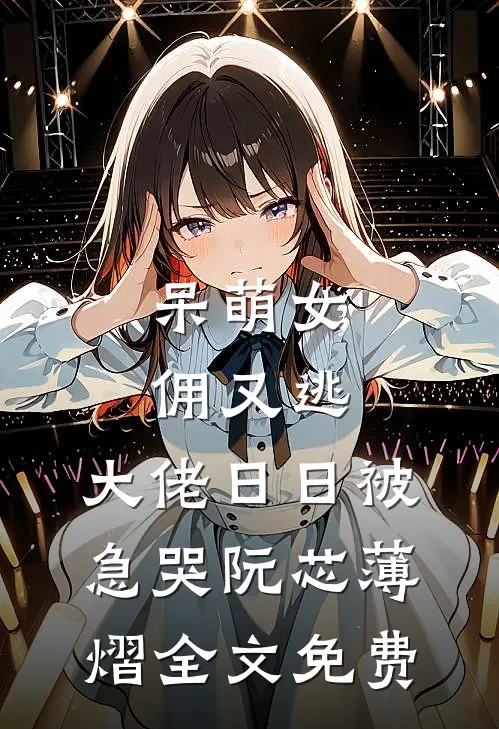 呆萌女佣又逃，大佬日日被急哭阮芯薄熠全文免费