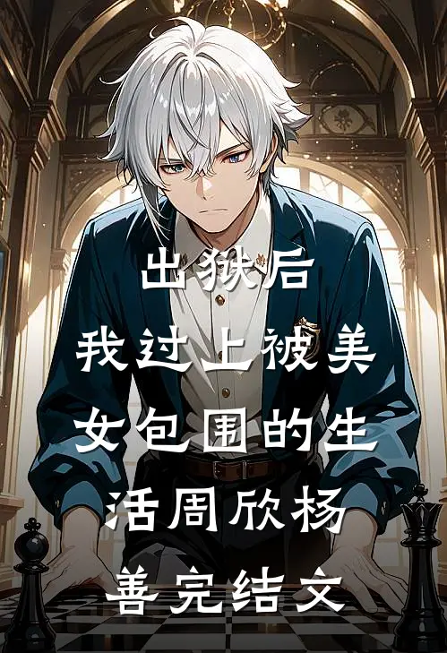 出狱后，我过上被美女包围的生活周欣杨善完结文