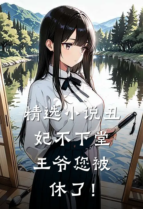 精选小说丑妃不下堂，王爷您被休了！