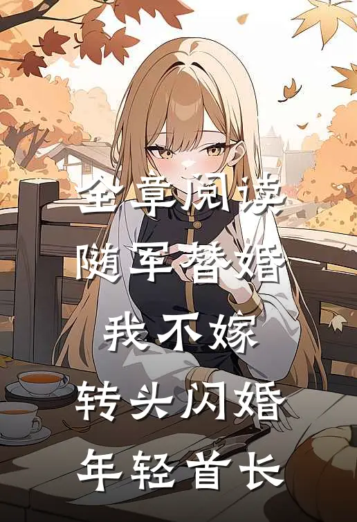 全章阅读随军替婚我不嫁，转头闪婚年轻首长