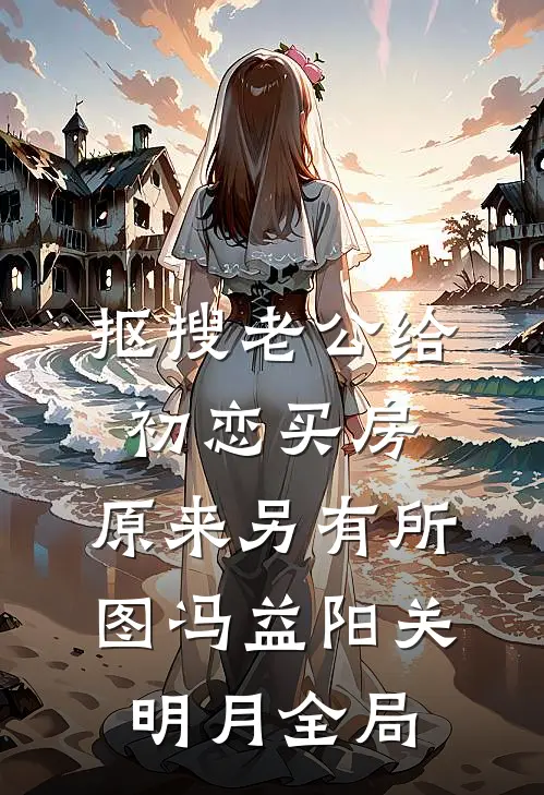 抠搜老公给初恋买房，原来另有所图冯益阳关明月全局
