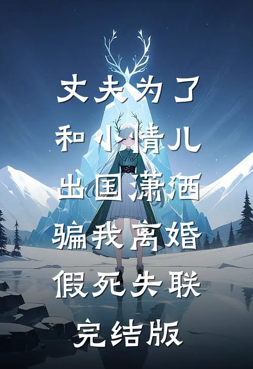 丈夫为了和小情儿出国潇洒，骗我离婚假死失联完结版