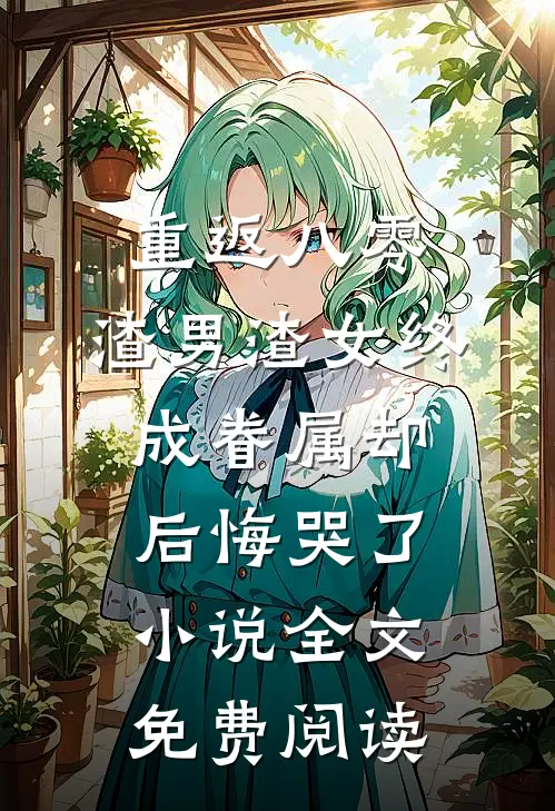 重返八零，渣男渣女终成眷属却后悔哭了小说全文免费阅读