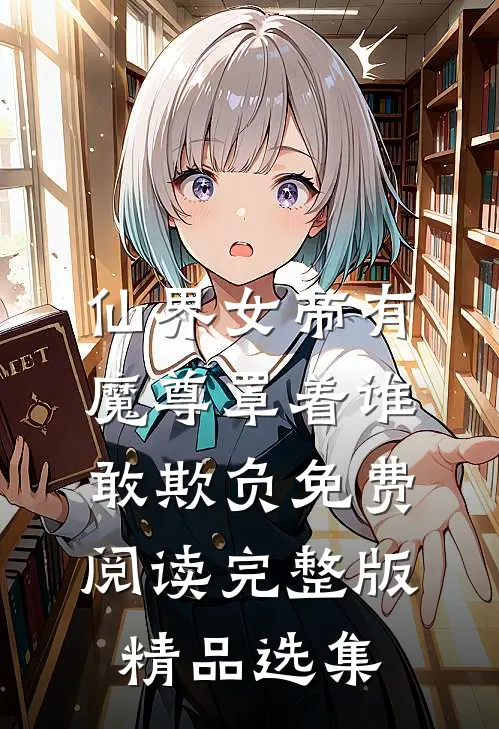 仙界女帝有魔尊罩着谁敢欺负免费阅读完整版精品选集