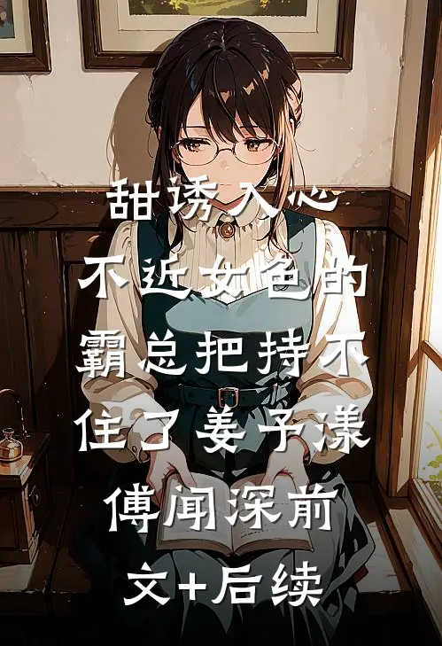甜诱入心：不近女色的霸总把持不住了姜予漾傅闻深前文+后续