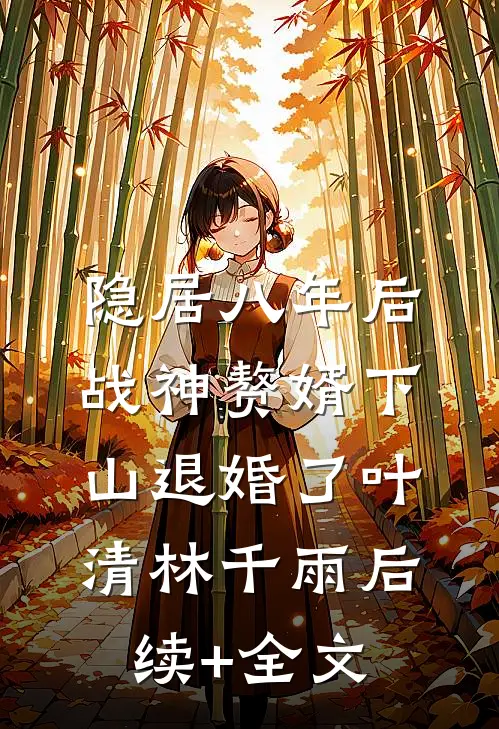 隐居八年后，战神赘婿下山退婚了叶清林千雨后续+全文