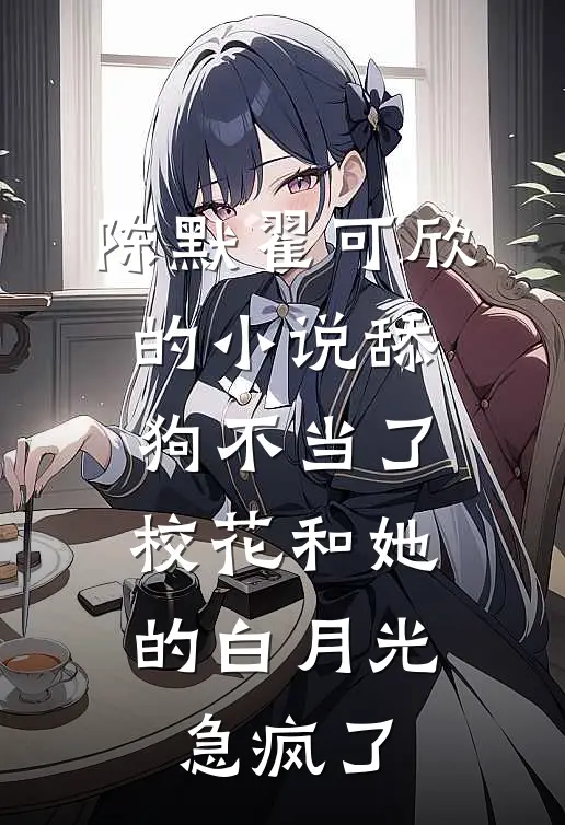 陈默翟可欣的小说舔狗不当了，校花和她的白月光急疯了