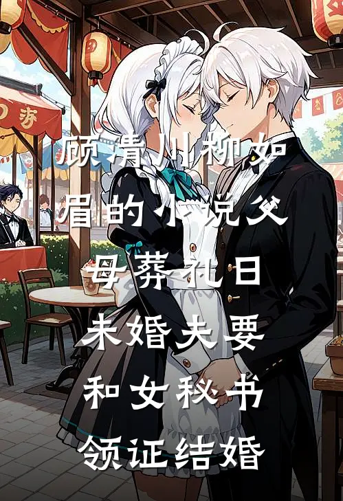 顾清川柳如眉的小说父母葬礼日，未婚夫要和女秘书领证结婚