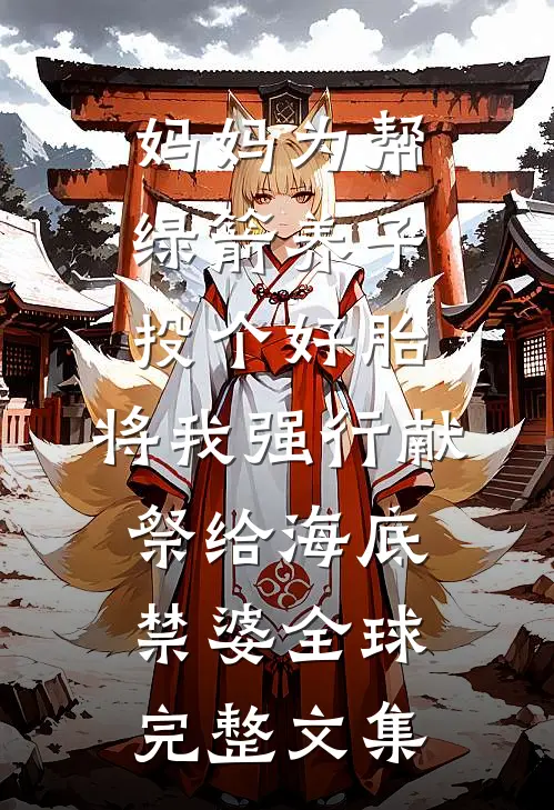 妈妈为帮绿箭养子投个好胎，将我强行献祭给海底禁婆全球完整文集