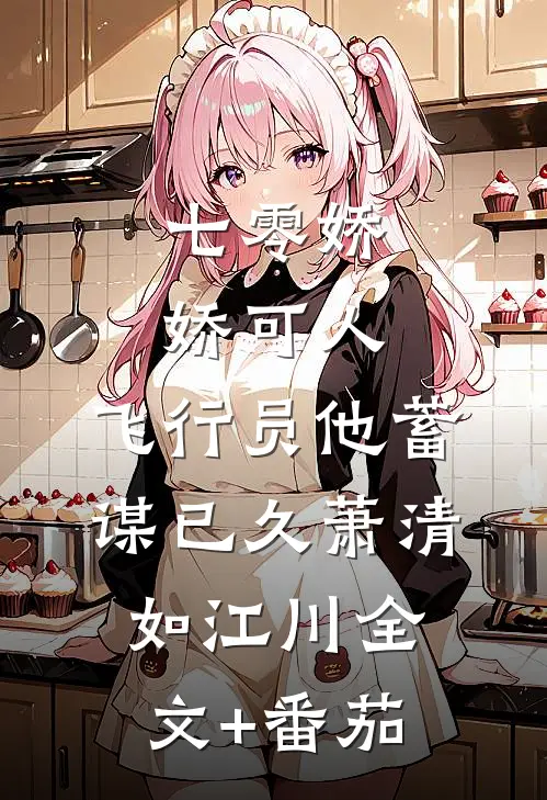 七零娇娇可人，飞行员他蓄谋已久萧清如江川全文+番茄