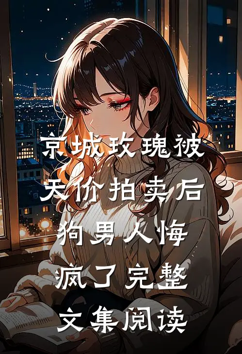 京城玫瑰被天价拍卖后，狗男人悔疯了完整文集阅读