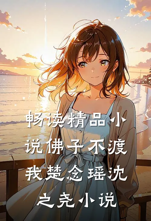 畅读精品小说佛子不渡我楚念瑶沈之尧小说