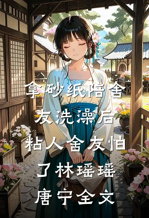 拿砂纸陪舍友洗澡后，粘人舍友怕了林瑶瑶唐宁全文