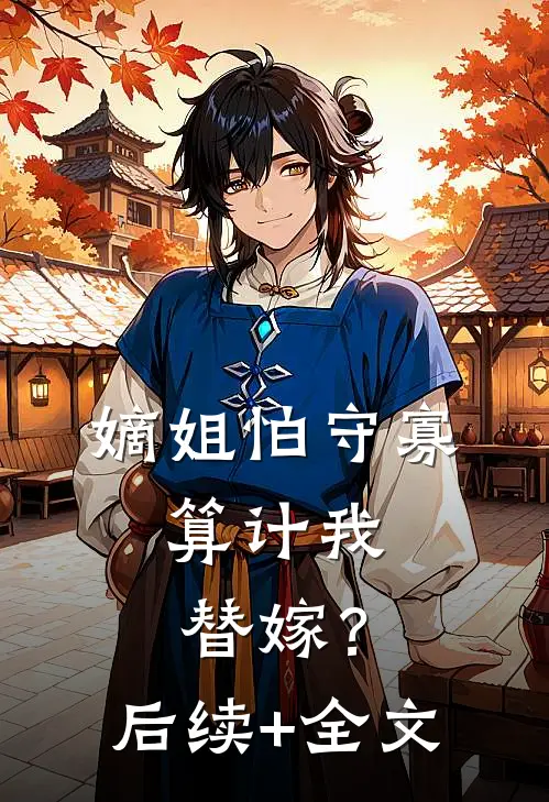 嫡姐怕守寡，算计我替嫁？后续+全文