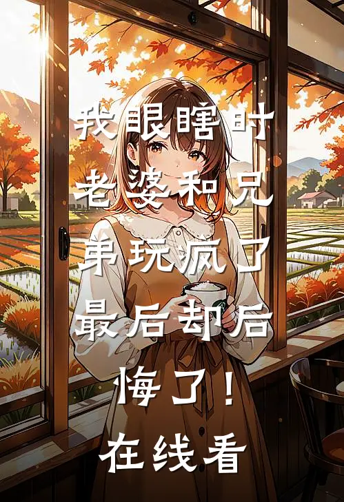 我眼瞎时老婆和兄弟玩疯了，最后却后悔了！在线看