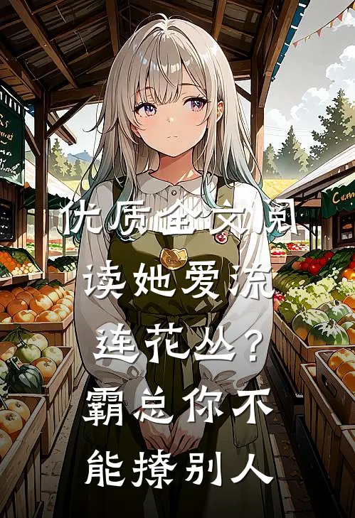 优质全文阅读她爱流连花丛？霸总：你不能撩别人