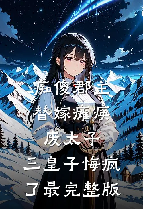 痴傻郡主替嫁瘫痪废太子，三皇子悔疯了最完整版