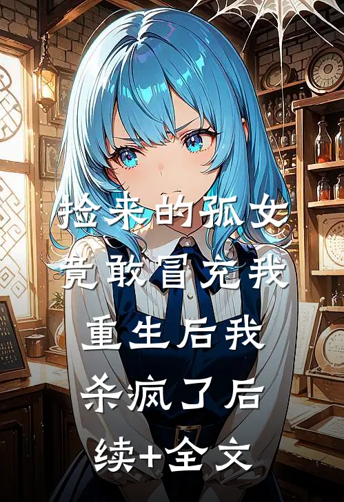 捡来的孤女竟敢冒充我，重生后我杀疯了后续+全文