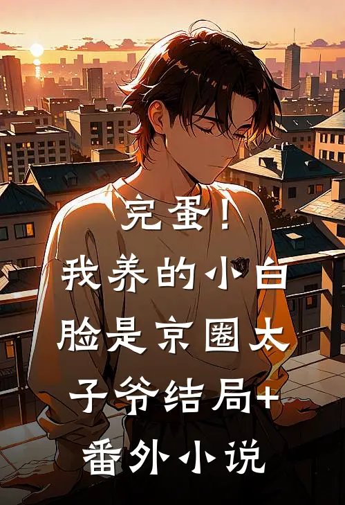完蛋！我养的小白脸是京圈太子爷结局+番外小说