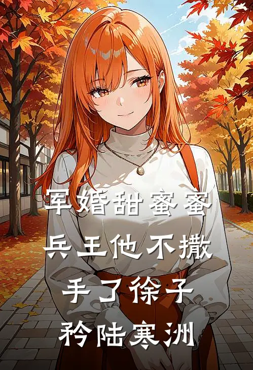 军婚甜蜜蜜，兵王他不撒手了徐子矜陆寒洲