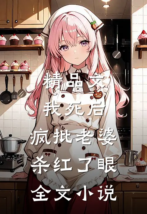 精品文我死后，疯批老婆杀红了眼全文小说
