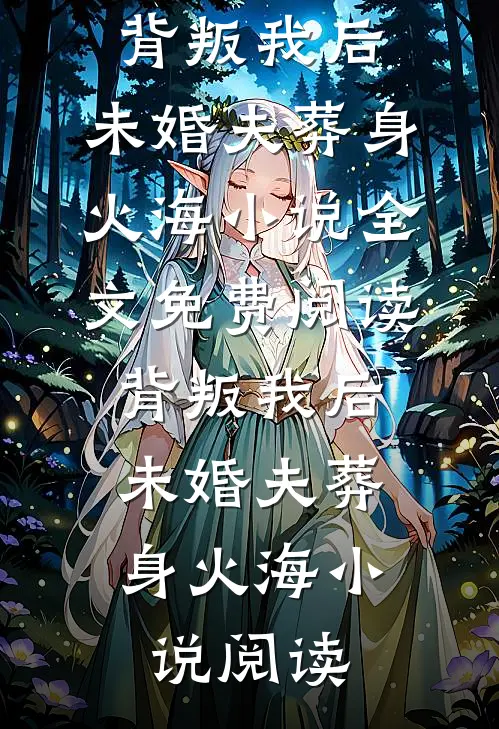 背叛我后，未婚夫葬身火海小说全文免费阅读_背叛我后，未婚夫葬身火海小说阅读