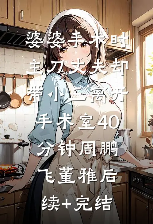 婆婆手术时，主刀丈夫却带小三离开手术室40分钟周鹏飞董雅后续+完结