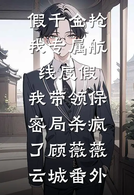 假千金抢我专属航线度假，我带领保密局杀疯了顾薇薇云城番外