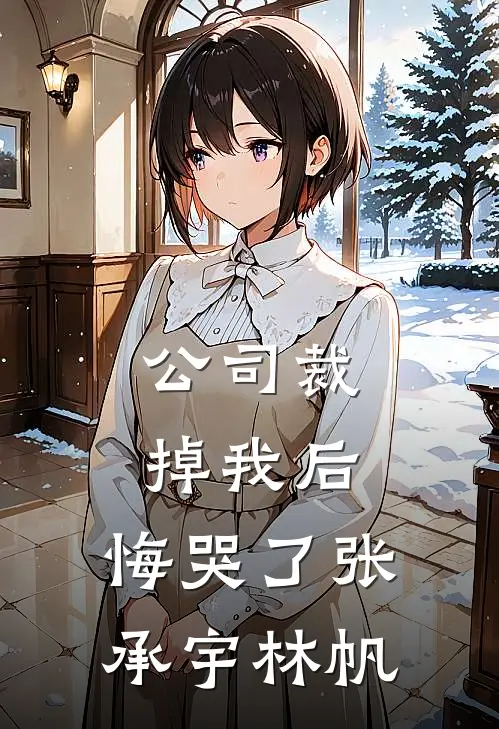 公司裁掉我后，悔哭了张承宇林帆