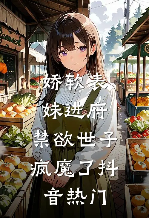娇软表妹进府：禁欲世子疯魔了抖音热门