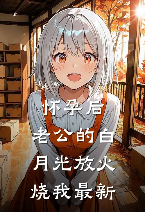 怀孕后，老公的白月光放火烧我最新
