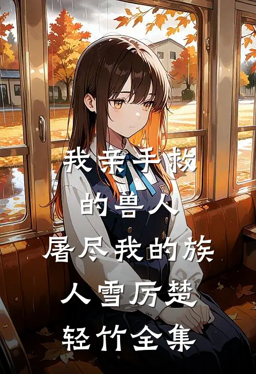 我亲手救的兽人，屠尽我的族人雪厉楚轻竹全集
