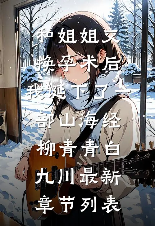 和姐姐交换孕术后 ，我诞下了一部山海经柳青青白九川最新章节列表