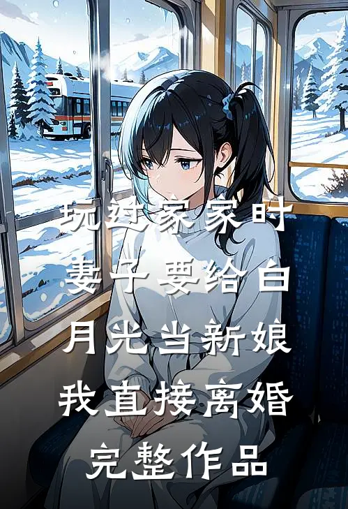 玩过家家时妻子要给白月光当新娘，我直接离婚完整作品