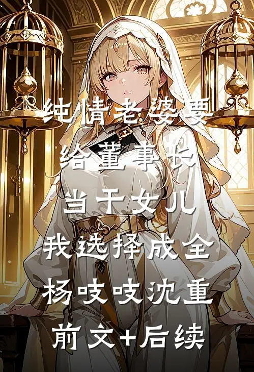 纯情老婆要给董事长当干女儿，我选择成全杨吱吱沈重前文+后续