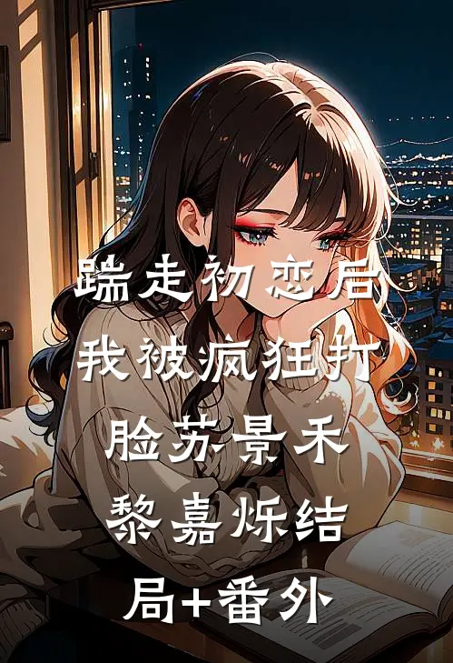踹走初恋后，我被疯狂打脸苏景禾黎嘉烁结局+番外