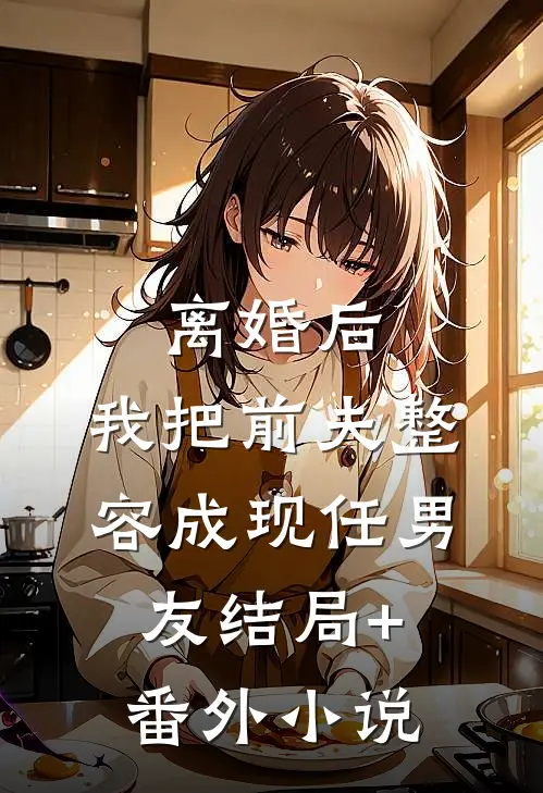 离婚后，我把前夫整容成现任男友结局+番外小说