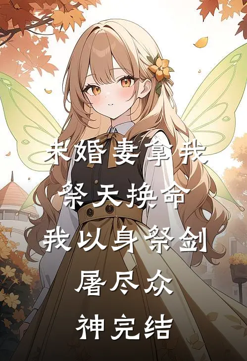 未婚妻拿我祭天换命，我以身祭剑，屠尽众神完结