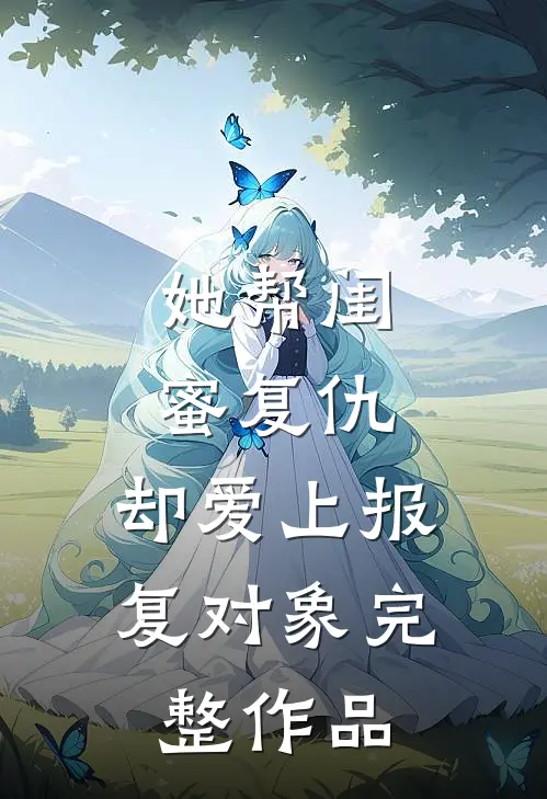 她帮闺蜜复仇，却爱上报复对象完整作品