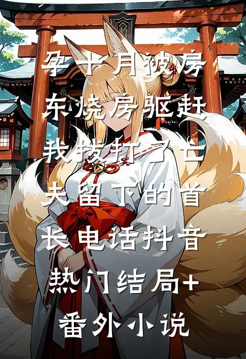 孕十月被房东烧房驱赶，我拨打了亡夫留下的首长电话抖音热门结局+番外小说