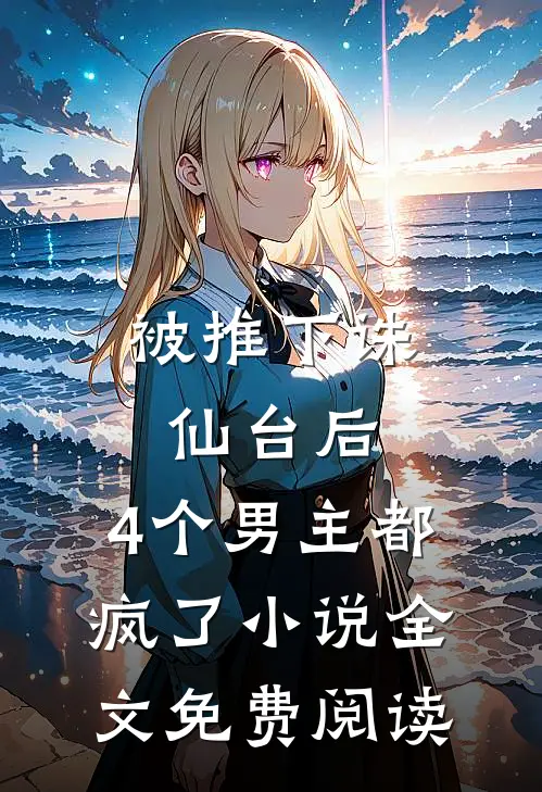 被推下诛仙台后，4个男主都疯了小说全文免费阅读