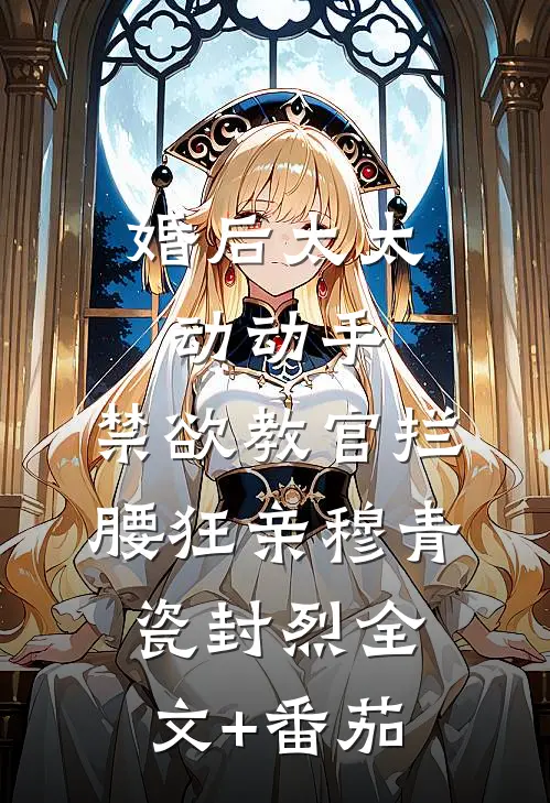 婚后太太动动手，禁欲教官拦腰狂亲穆青瓷封烈全文+番茄