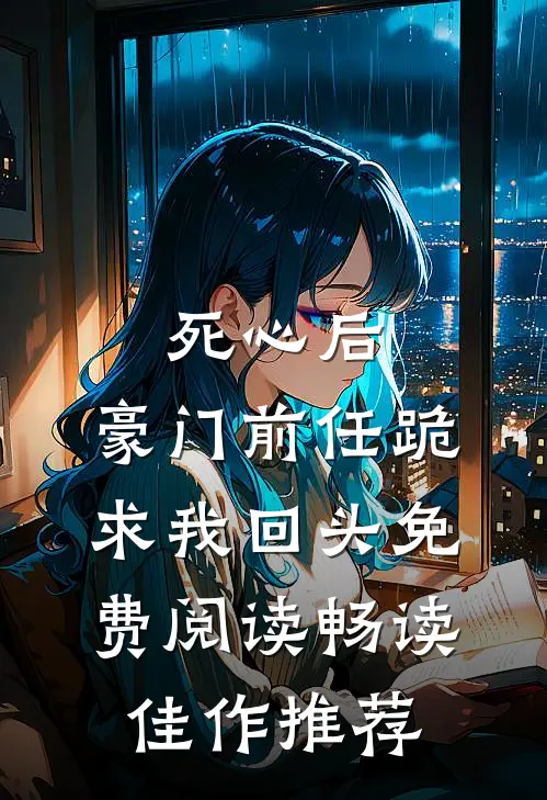 死心后,豪门前任跪求我回头免费阅读畅读佳作推荐