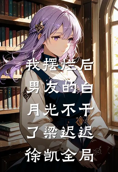 我摆烂后，男友的白月光不干了梁迟迟徐凯全局