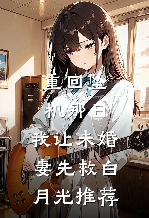 重回坠机那日，我让未婚妻先救白月光推荐