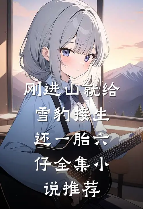 刚进山就给雪豹接生，还一胎六仔全集小说推荐