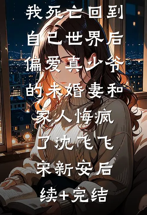 我死亡回到自己世界后，偏爱真少爷的未婚妻和家人悔疯了沈飞飞宋新安后续+完结